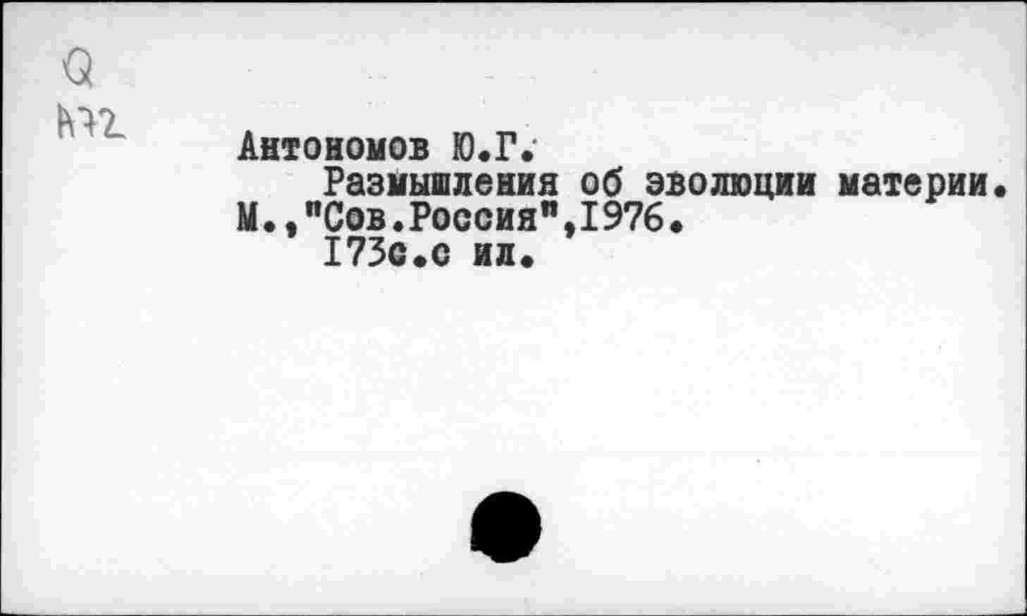 ﻿Антономов Ю.Г.
Размышления об эволюции материи М.,"Сов.Россия",1976.
173с.с ил.